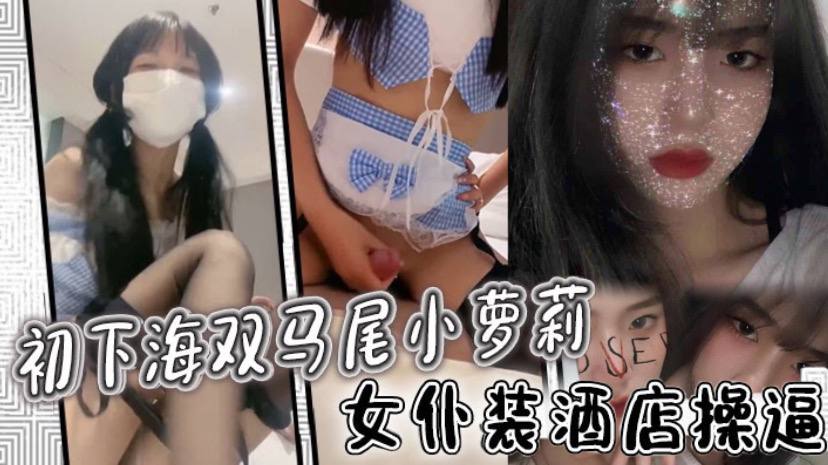 c下海双马尾小萝莉！女仆装酒店操逼！多毛骚穴骑乘磨蹭